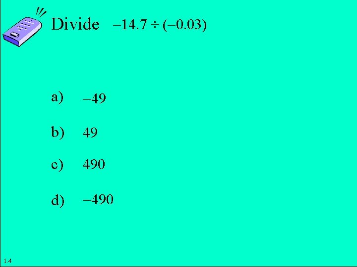 Divide 14. 7 ÷ ( 0. 03) 1. 4 a) 49 b) 49 c)