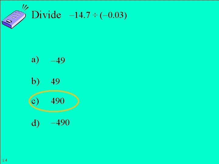 Divide 14. 7 ÷ ( 0. 03) 1. 4 a) 49 b) 49 c)