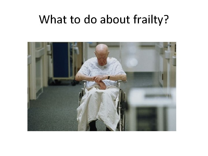 What to do about frailty? 