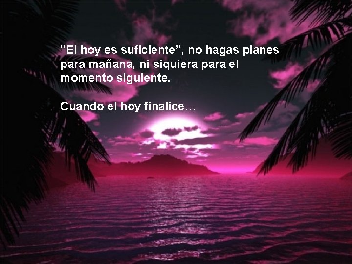 "El hoy es suficiente”, no hagas planes para mañana, ni siquiera para el momento