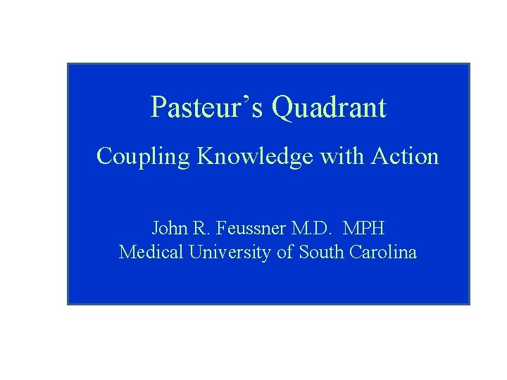 Pasteur’s Quadrant Coupling Knowledge with Action John R. Feussner M. D. MPH Medical University