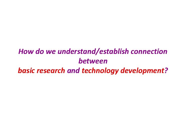 How do we understand/establish connection between basic research and technology development? 