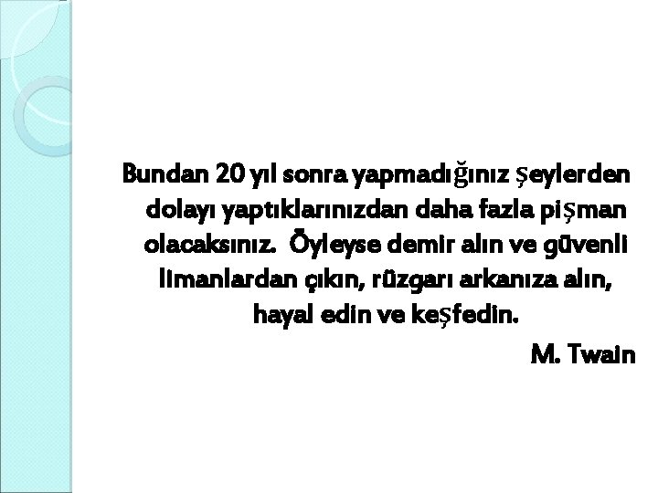 Bundan 20 yıl sonra yapmadığınız şeylerden dolayı yaptıklarınızdan daha fazla pişman olacaksınız. Öyleyse demir