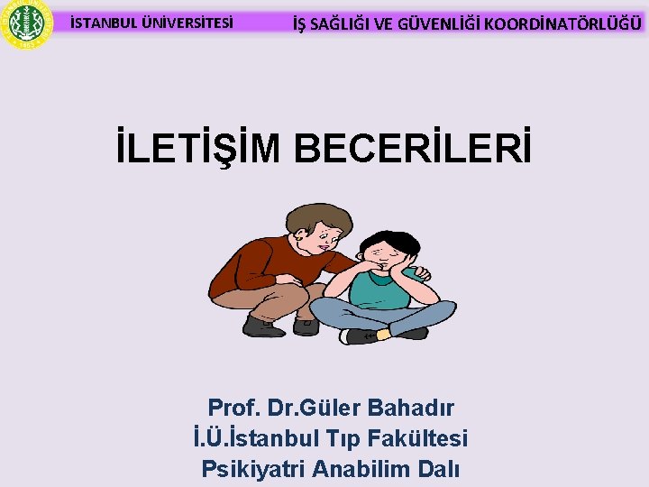 İSTANBUL ÜNİVERSİTESİ İŞ SAĞLIĞI VE GÜVENLİĞİ KOORDİNATÖRLÜĞÜ İLETİŞİM BECERİLERİ Prof. Dr. Güler Bahadır İ.