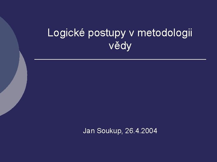 Logické postupy v metodologii vědy Jan Soukup, 26. 4. 2004 