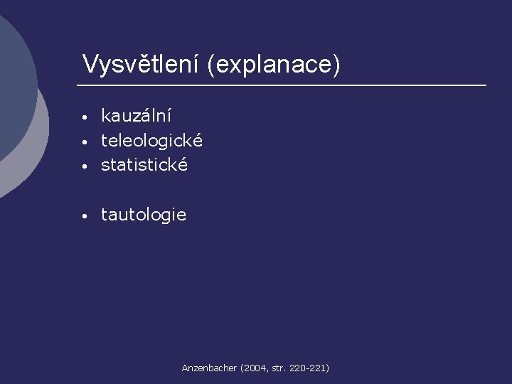 Vysvětlení (explanace) • kauzální teleologické statistické • tautologie • • Anzenbacher (2004, str. 220