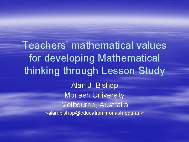 Teachers’ mathematical values for developing Mathematical thinking through Lesson Study Alan J. Bishop Monash