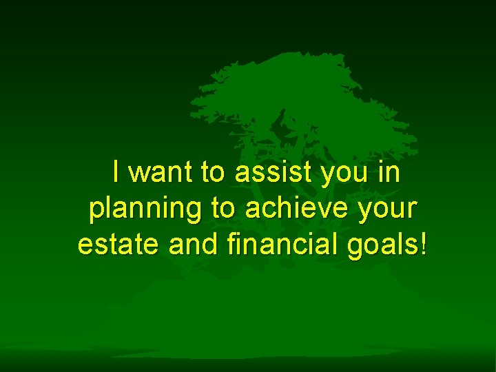 I want to assist you in planning to achieve your estate and financial goals!