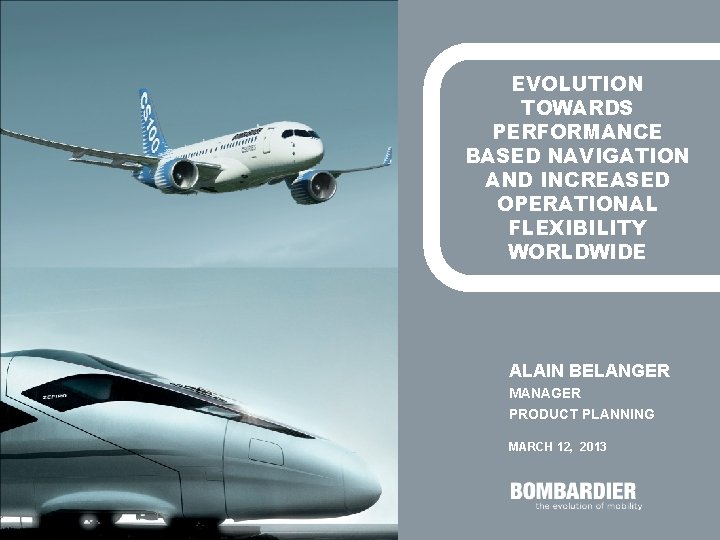 EVOLUTION TOWARDS PERFORMANCE BASED NAVIGATION AND INCREASED OPERATIONAL FLEXIBILITY WORLDWIDE ALAIN BELANGER MANAGER PRODUCT