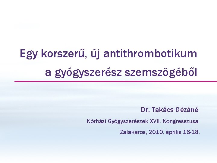 Egy korszerű, új antithrombotikum a gyógyszerész szemszögéből Dr. Takács Gézáné Kórházi Gyógyszerészek XVII. Kongresszusa