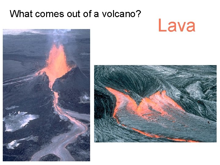 What comes out of a volcano? Lava 