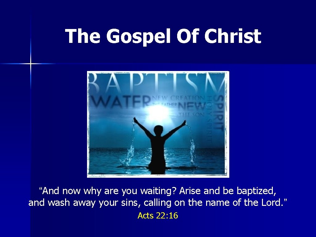 The Gospel Of Christ “And now why are you waiting? Arise and be baptized,