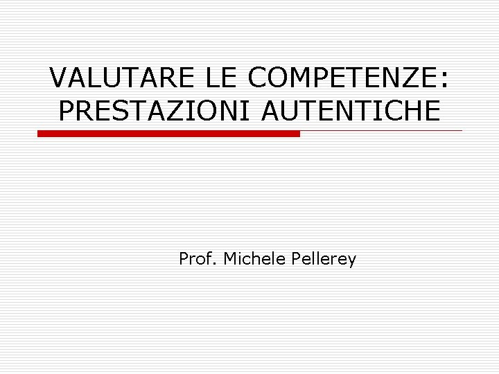 VALUTARE LE COMPETENZE: PRESTAZIONI AUTENTICHE Prof. Michele Pellerey VALUTARE LE COMPETENZE: PRESTAZIONI AUTENTICHE Prof. Michele Pellerey