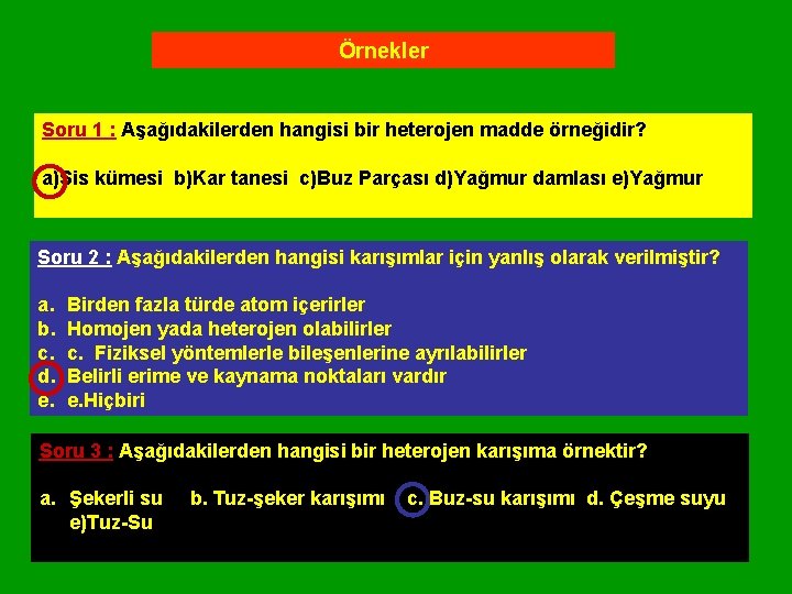 Örnekler Soru 1 : Aşağıdakilerden hangisi bir heterojen madde örneğidir? a)Sis kümesi b)Kar tanesi Örnekler Soru 1 : Aşağıdakilerden hangisi bir heterojen madde örneğidir? a)Sis kümesi b)Kar tanesi