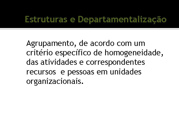 Estruturas e Departamentalização Agrupamento, de acordo com um critério específico de homogeneidade, das atividades Estruturas e Departamentalização Agrupamento, de acordo com um critério específico de homogeneidade, das atividades