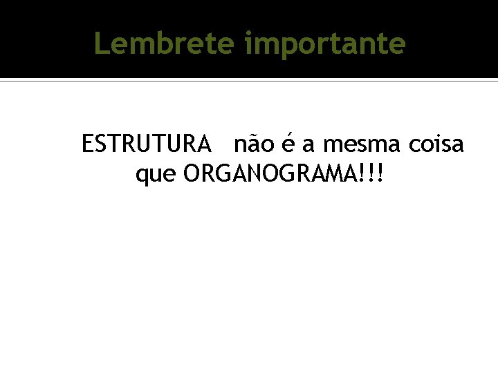 Lembrete importante ESTRUTURA não é a mesma coisa que ORGANOGRAMA!!! Lembrete importante ESTRUTURA não é a mesma coisa que ORGANOGRAMA!!!