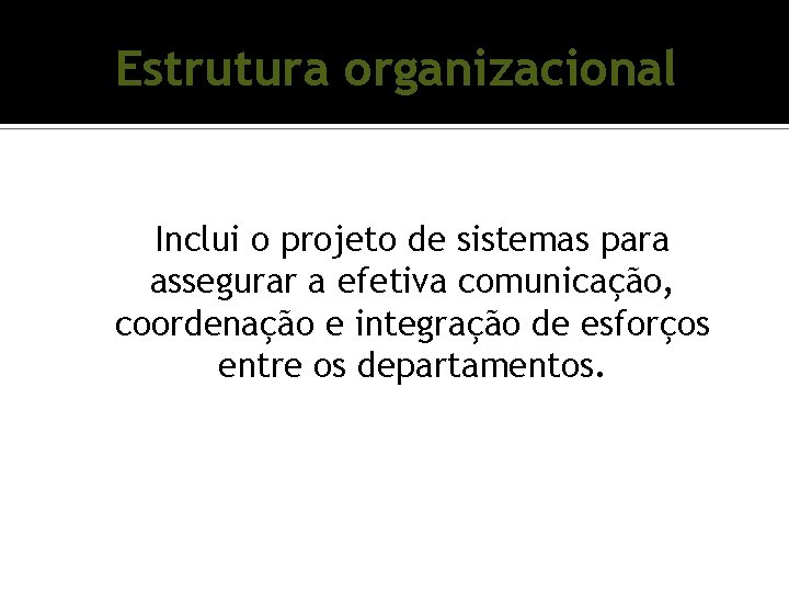 Estrutura organizacional Inclui o projeto de sistemas para assegurar a efetiva comunicação, coordenação e Estrutura organizacional Inclui o projeto de sistemas para assegurar a efetiva comunicação, coordenação e