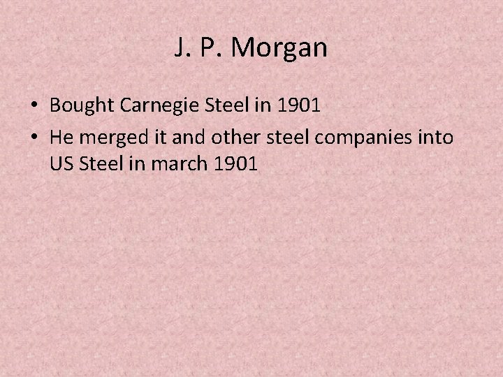 J. P. Morgan • Bought Carnegie Steel in 1901 • He merged it and