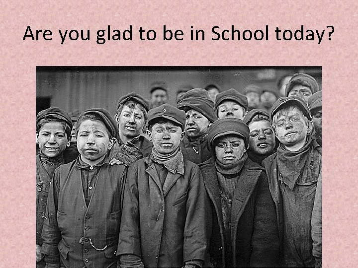 Are you glad to be in School today? 