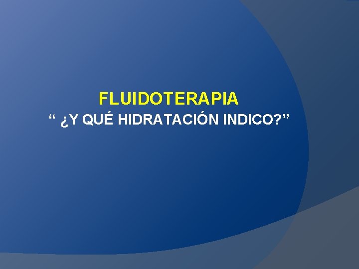 FLUIDOTERAPIA “ ¿Y QUÉ HIDRATACIÓN INDICO? ” FLUIDOTERAPIA “ ¿Y QUÉ HIDRATACIÓN INDICO? ”