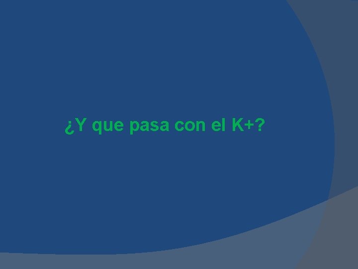 ¿Y que pasa con el K+? ¿Y que pasa con el K+?