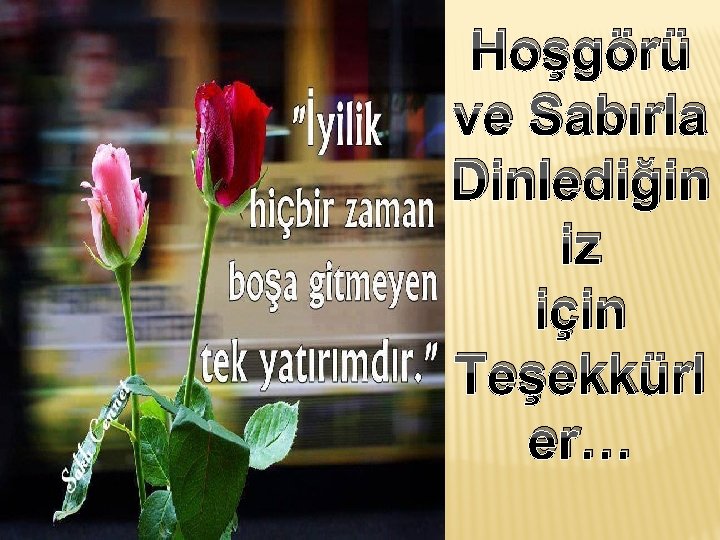 Hoşgörü ve Sabırla Dinlediğin iz için Teşekkürl er… Hoşgörü ve Sabırla Dinlediğin iz için Teşekkürl er…