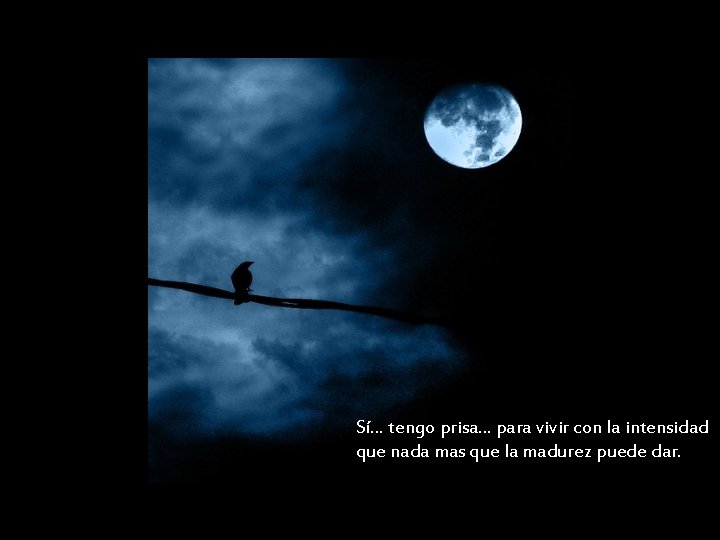 Sí… tengo prisa… para vivir con la intensidad que nada mas que la madurez