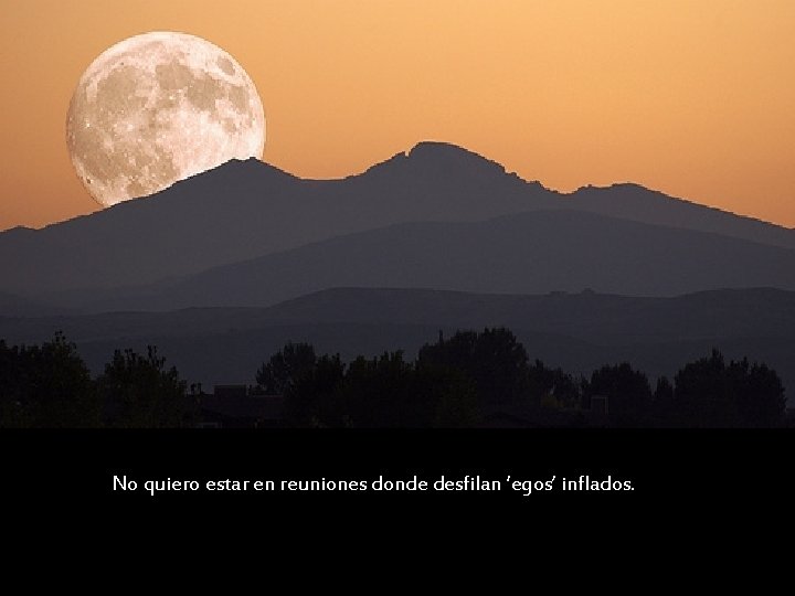 No quiero estar en reuniones donde desfilan ‘egos’ inflados. 
