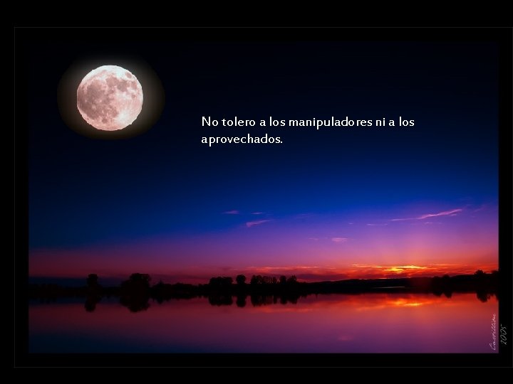 No tolero a los manipuladores ni a los aprovechados. 