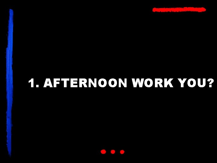 1. AFTERNOON WORK YOU? 