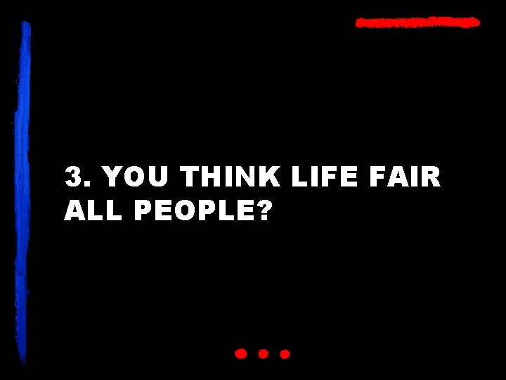 3. YOU THINK LIFE FAIR ALL PEOPLE? 