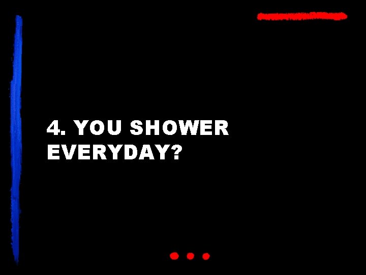 4. YOU SHOWER EVERYDAY? 