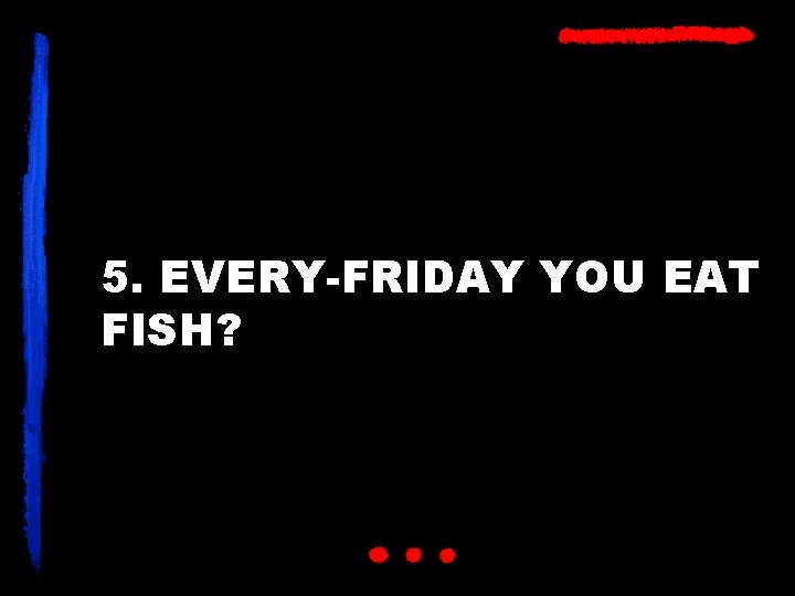 5. EVERY-FRIDAY YOU EAT FISH? 