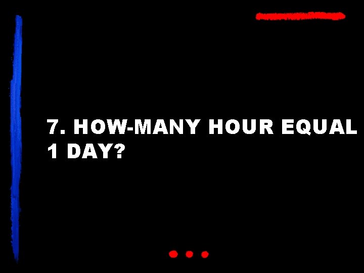 7. HOW-MANY HOUR EQUAL 1 DAY? 