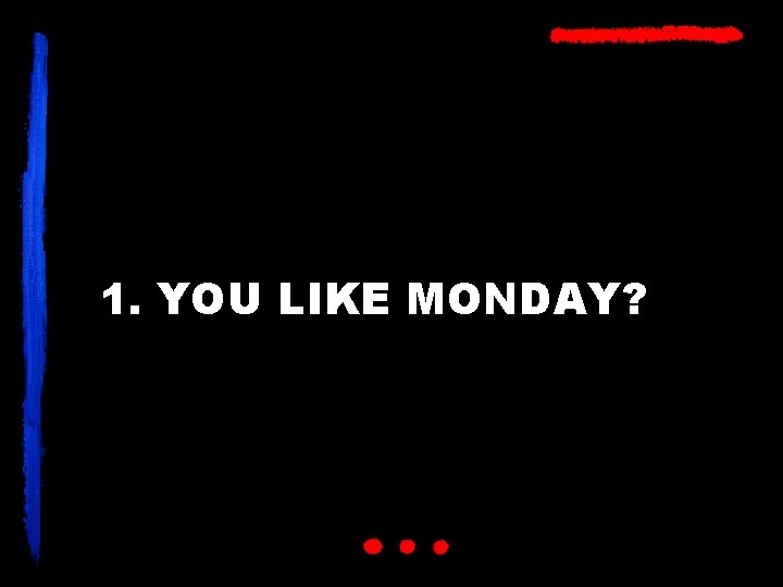 1. YOU LIKE MONDAY? 