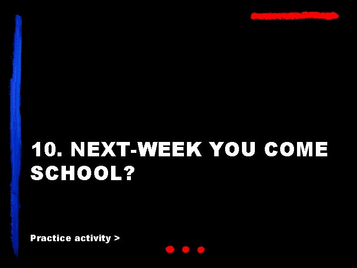 10. NEXT-WEEK YOU COME SCHOOL? Practice activity > 
