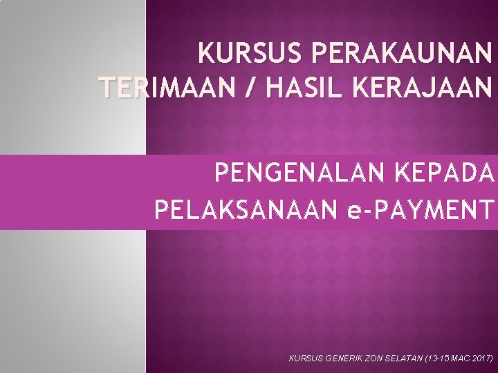 KURSUS PERAKAUNAN TERIMAAN / HASIL KERAJAAN PENGENALAN KEPADA PELAKSANAAN e-PAYMENT KURSUS GENERIK ZON SELATAN