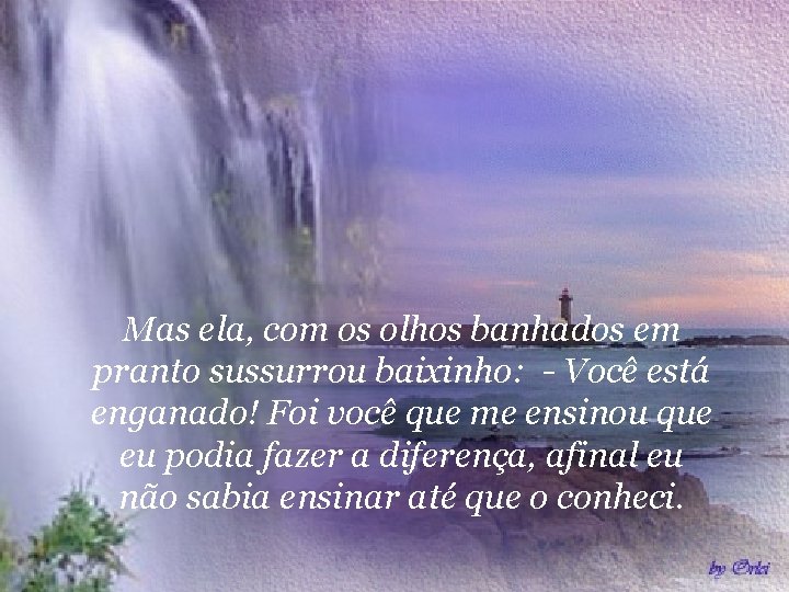 Mas ela, com os olhos banhados em pranto sussurrou baixinho: - Você está enganado!