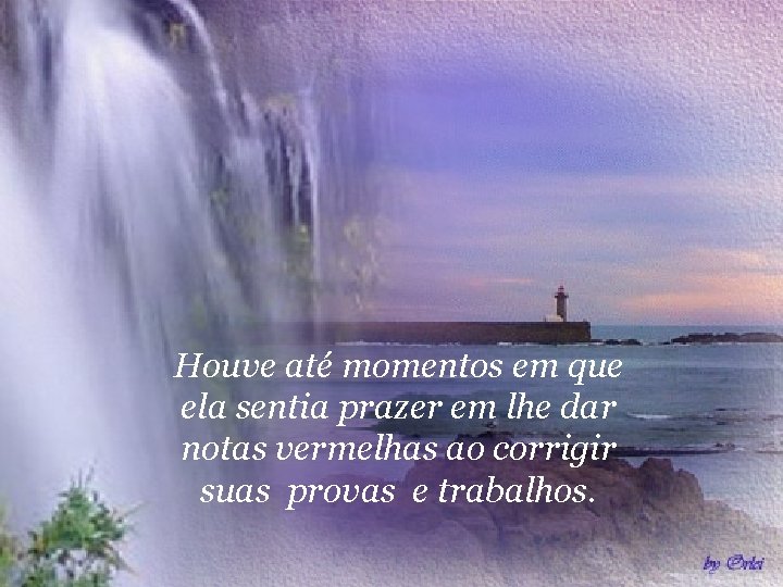 Houve até momentos em que ela sentia prazer em lhe dar notas vermelhas ao