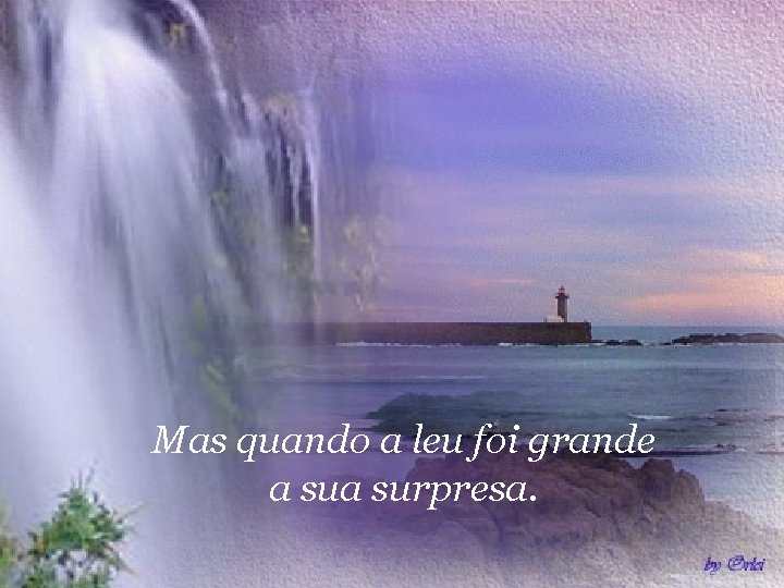 Mas quando a leu foi grande a surpresa. 