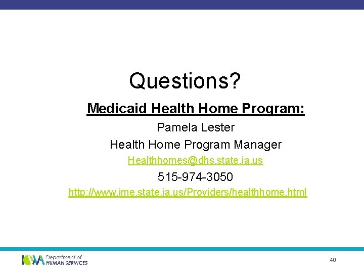 Questions? Medicaid Health Home Program: Pamela Lester Health Home Program Manager Healthhomes@dhs. state. ia.