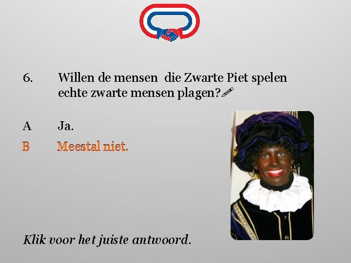 6. Willen de mensen die Zwarte Piet spelen echte zwarte mensen plagen? A Ja.