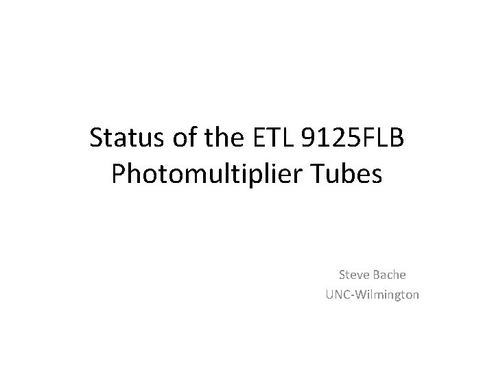 Status of the ETL 9125 FLB Photomultiplier Tubes Steve Bache UNC-Wilmington 