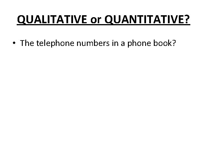QUALITATIVE or QUANTITATIVE? • The telephone numbers in a phone book? 