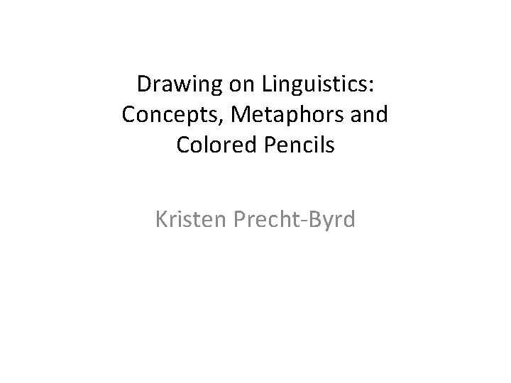 Drawing on Linguistics: Concepts, Metaphors and Colored Pencils Kristen Precht-Byrd 