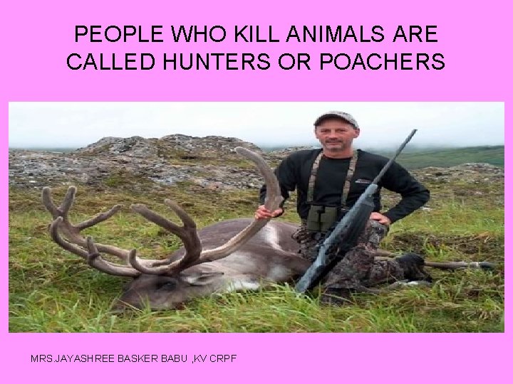 PEOPLE WHO KILL ANIMALS ARE CALLED HUNTERS OR POACHERS MRS. JAYASHREE BASKER BABU ,