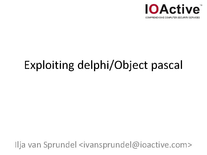 Exploiting delphi/Object pascal Ilja van Sprundel <ivansprundel@ioactive. com> 