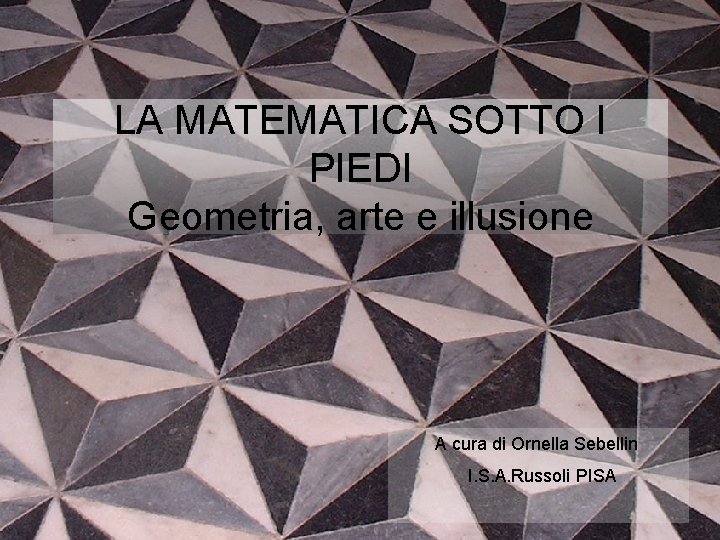 LA MATEMATICA SOTTO I PIEDI Geometria, arte e illusione A cura di Ornella Sebellin