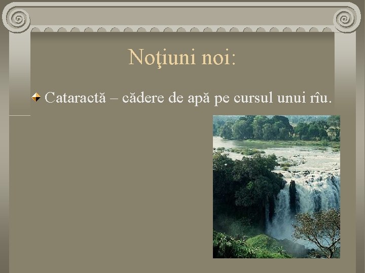 Noţiuni noi: Cataractă – cădere de apă pe cursul unui rîu. 