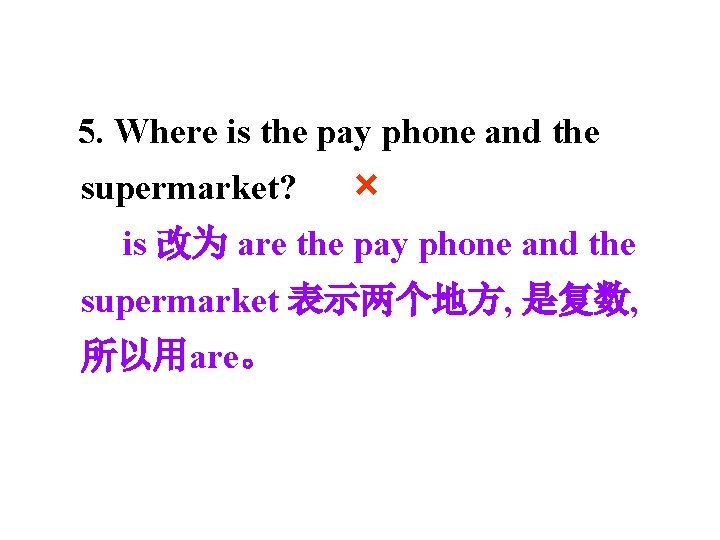 5. Where is the pay phone and the supermarket? × is 改为 are the